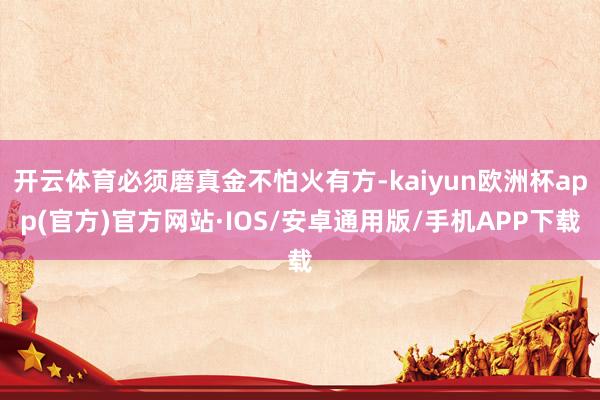 开云体育必须磨真金不怕火有方-kaiyun欧洲杯app(官方