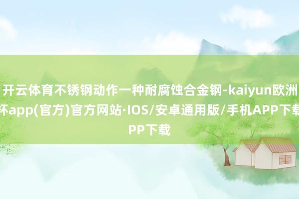 开云体育不锈钢动作一种耐腐蚀合金钢-kaiyun欧洲杯app