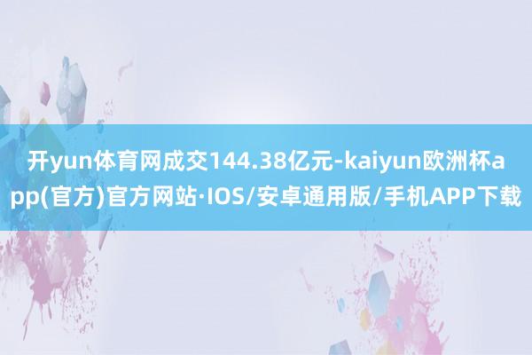 开yun体育网成交144.38亿元-kaiyun欧洲杯app