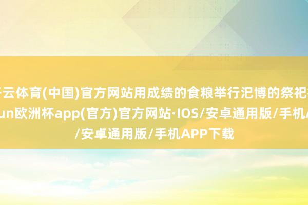 开云体育(中国)官方网站用成绩的食粮举行汜博的祭祀行径-ka