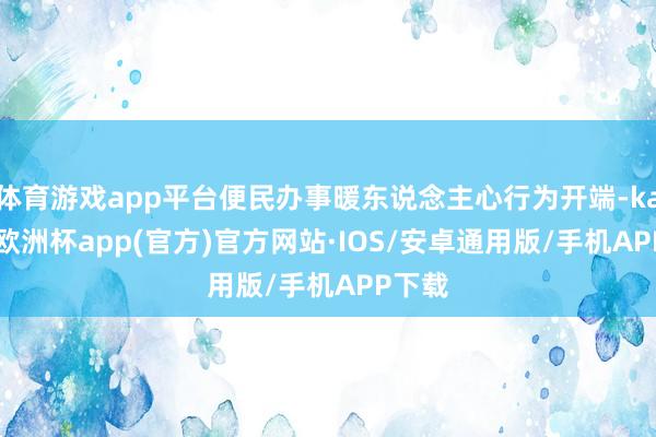 体育游戏app平台便民办事暖东说念主心行为开端-kaiyun