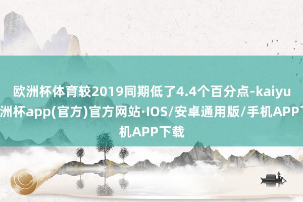 欧洲杯体育较2019同期低了4.4个百分点-kaiyun欧洲
