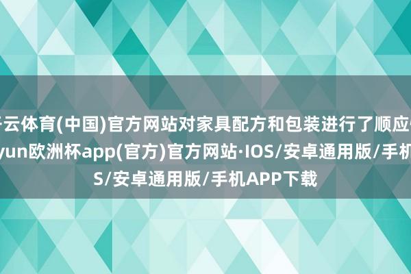 开云体育(中国)官方网站对家具配方和包装进行了顺应性蜕变-k