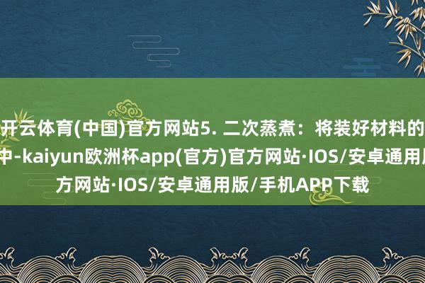 开云体育(中国)官方网站5. 二次蒸煮：将装好材料的碗再次放