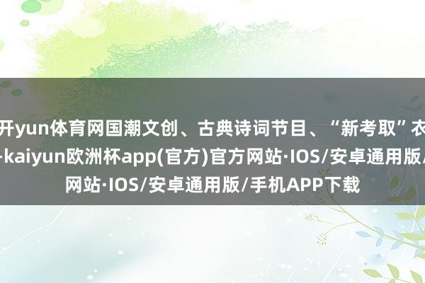 开yun体育网国潮文创、古典诗词节目、“新考取”衣饰等受到追