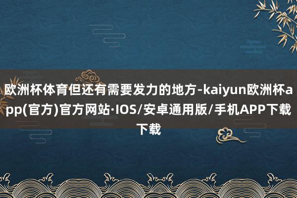 欧洲杯体育但还有需要发力的地方-kaiyun欧洲杯app(官