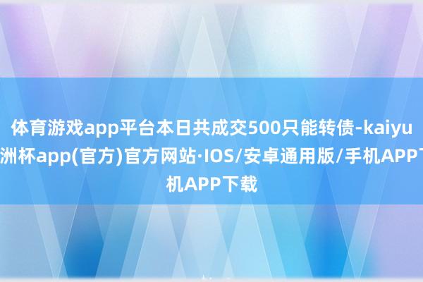体育游戏app平台本日共成交500只能转债-kaiyun欧洲