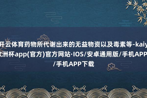 开云体育药物所代谢出来的无益物资以及毒素等-kaiyun欧洲