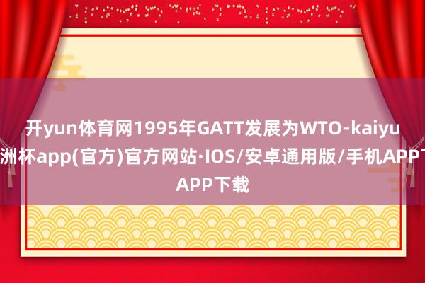 开yun体育网1995年GATT发展为WTO-kaiyun欧