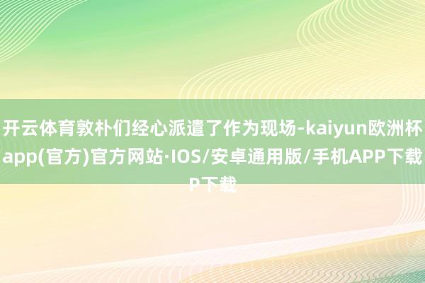 开云体育敦朴们经心派遣了作为现场-kaiyun欧洲杯app(