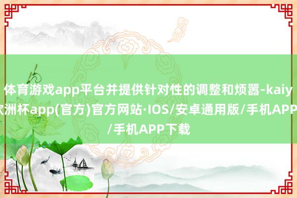 体育游戏app平台并提供针对性的调整和烦嚣-kaiyun欧洲