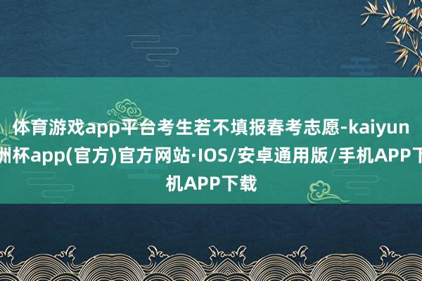体育游戏app平台考生若不填报春考志愿-kaiyun欧洲杯a