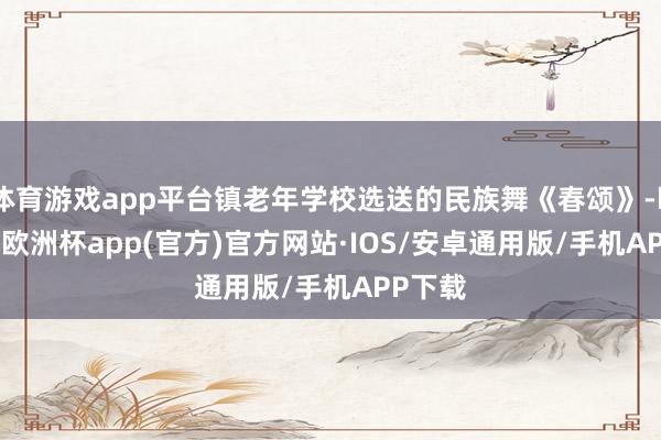 体育游戏app平台镇老年学校选送的民族舞《春颂》-kaiyu