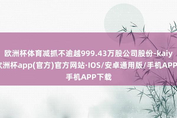 欧洲杯体育减抓不逾越999.43万股公司股份-kaiyun欧