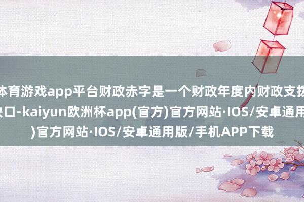 体育游戏app平台财政赤字是一个财政年度内财政支拨大于财政收