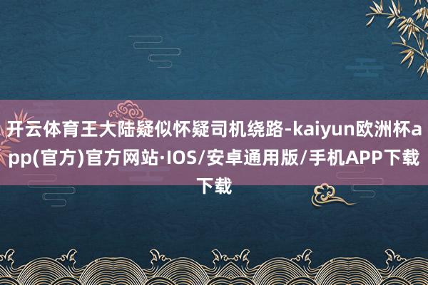 开云体育王大陆疑似怀疑司机绕路-kaiyun欧洲杯app(官
