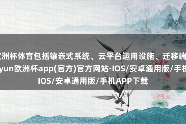 欧洲杯体育包括镶嵌式系统、云平台运用设施、迁移端APP等-k