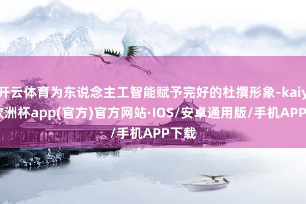 开云体育为东说念主工智能赋予完好的杜撰形象-kaiyun欧洲