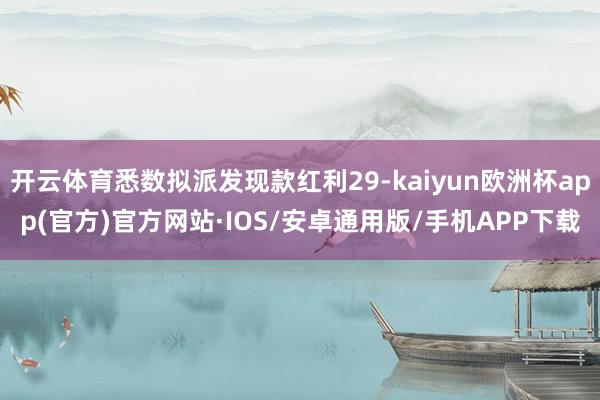开云体育悉数拟派发现款红利29-kaiyun欧洲杯app(官