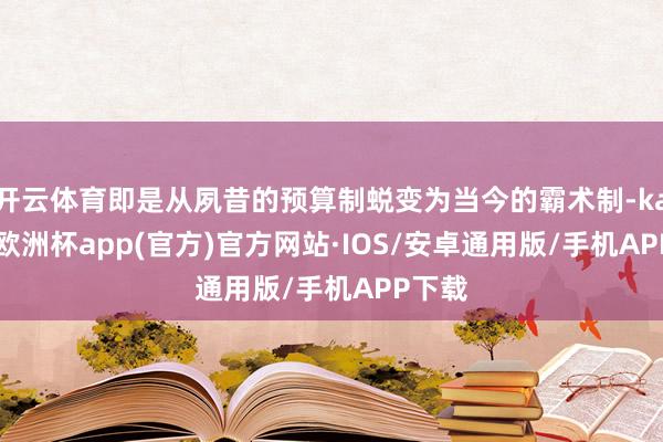 开云体育即是从夙昔的预算制蜕变为当今的霸术制-kaiyun欧