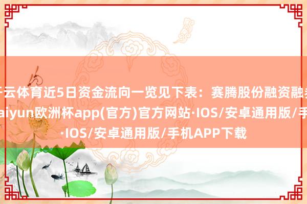 开云体育近5日资金流向一览见下表：赛腾股份融资融券信息败露-