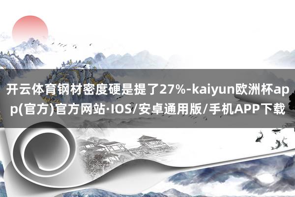 开云体育钢材密度硬是提了27%-kaiyun欧洲杯app(官