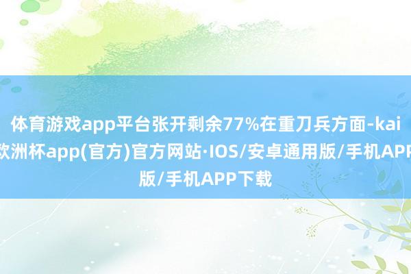 体育游戏app平台张开剩余77%在重刀兵方面-kaiyun欧