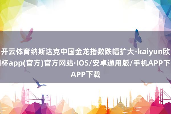 开云体育纳斯达克中国金龙指数跌幅扩大-kaiyun欧洲杯ap