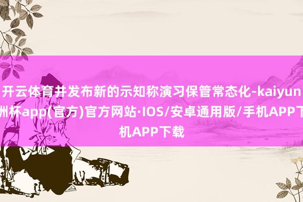 开云体育并发布新的示知称演习保管常态化-kaiyun欧洲杯a