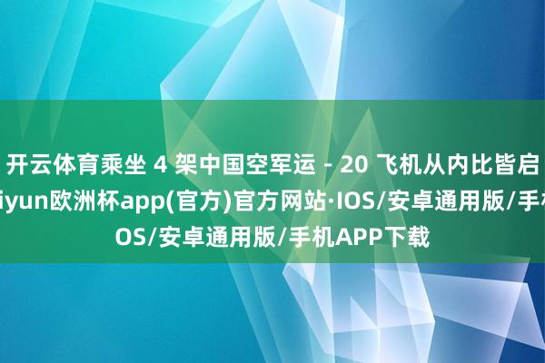 开云体育乘坐 4 架中国空军运－20 飞机从内比皆启航归国-