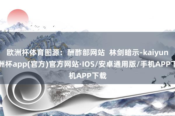 欧洲杯体育图源：酬酢部网站  林剑暗示-kaiyun欧洲杯a