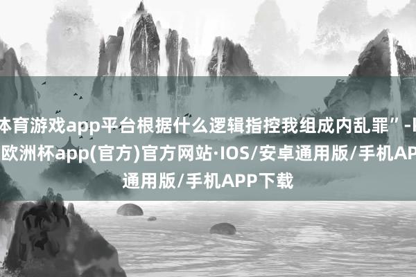 体育游戏app平台根据什么逻辑指控我组成内乱罪”-kaiyu