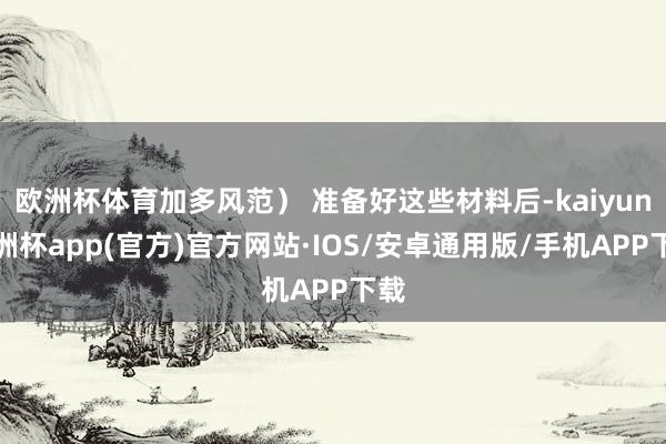 欧洲杯体育加多风范） 准备好这些材料后-kaiyun欧洲杯a