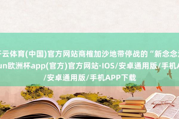 开云体育(中国)官方网站商榷加沙地带停战的“新念念法”-ka
