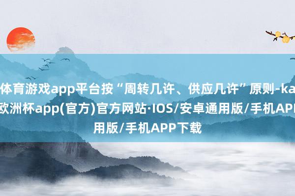 体育游戏app平台按“周转几许、供应几许”原则-kaiyun