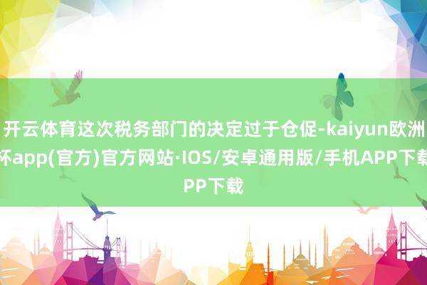 开云体育这次税务部门的决定过于仓促-kaiyun欧洲杯app