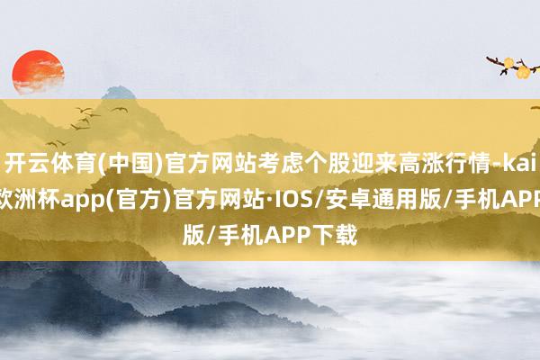 开云体育(中国)官方网站考虑个股迎来高涨行情-kaiyun欧