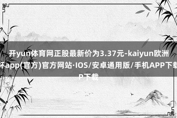开yun体育网正股最新价为3.37元-kaiyun欧洲杯ap