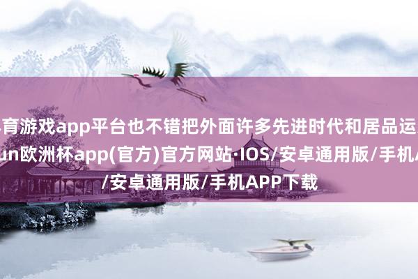 体育游戏app平台也不错把外面许多先进时代和居品运进来-ka
