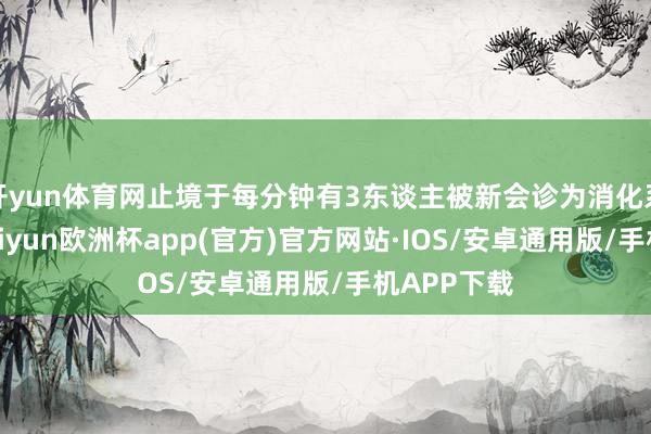 开yun体育网止境于每分钟有3东谈主被新会诊为消化系统肿瘤-