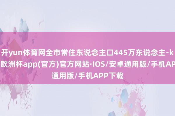 开yun体育网全市常住东说念主口445万东说念主-kaiyu