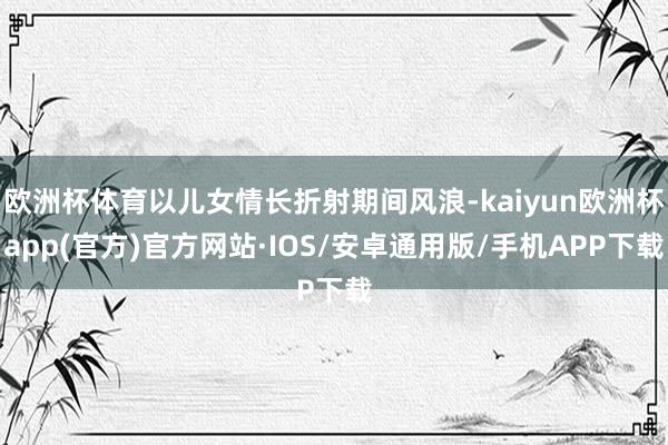 欧洲杯体育以儿女情长折射期间风浪-kaiyun欧洲杯app(