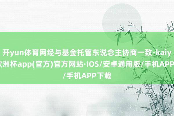 开yun体育网经与基金托管东说念主协商一致-kaiyun欧洲