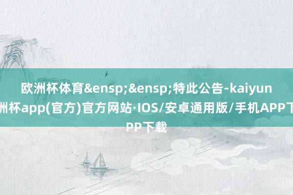 欧洲杯体育&ensp;&ensp;特此公告-