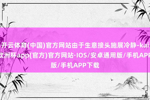 开云体育(中国)官方网站由于生意接头施展冷静-kaiyun欧