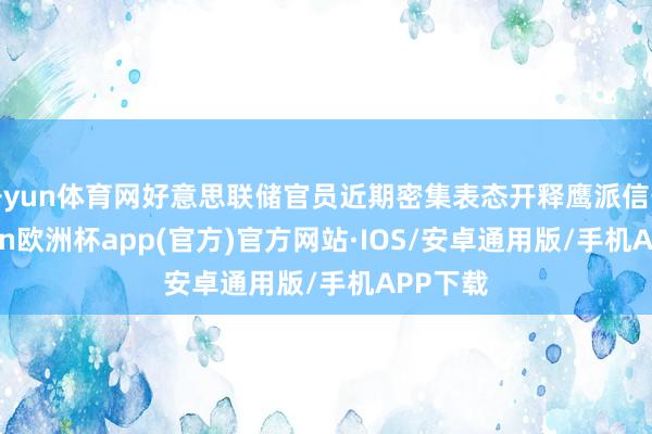 开yun体育网好意思联储官员近期密集表态开释鹰派信号-kai