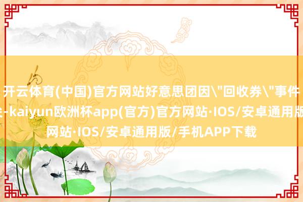 开云体育(中国)官方网站好意思团因＂回收券＂事件被推优势口浪