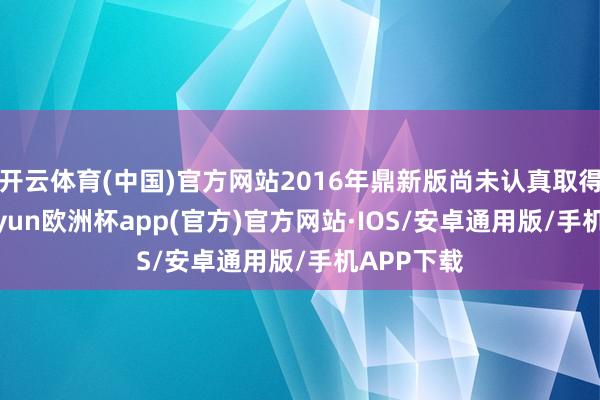开云体育(中国)官方网站2016年鼎新版尚未认真取得通过-k