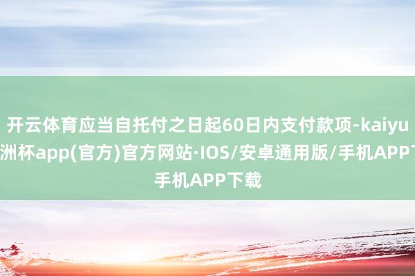 开云体育应当自托付之日起60日内支付款项-kaiyun欧洲杯