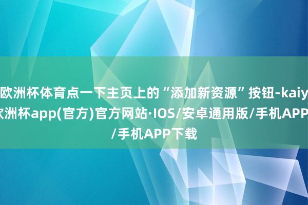 欧洲杯体育点一下主页上的“添加新资源”按钮-kaiyun欧洲